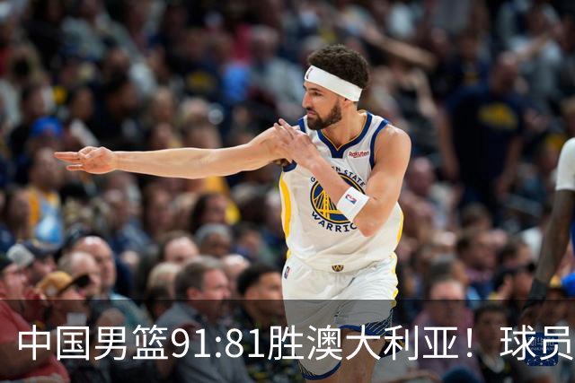 中国男篮91:81胜澳大利亚！球员评分：5人满分，3人优秀，2人拉胯
